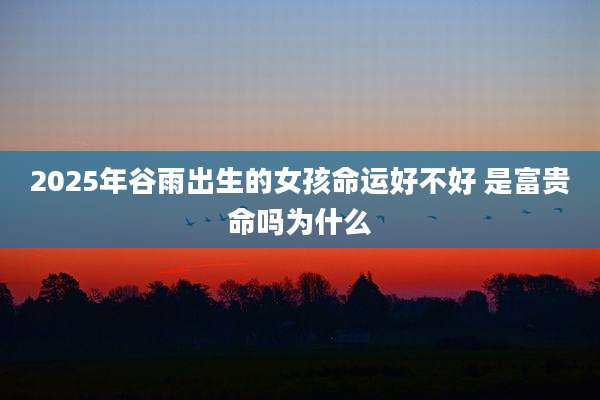 2025年谷雨出生的女孩命运好不好 是富贵命吗为什么
