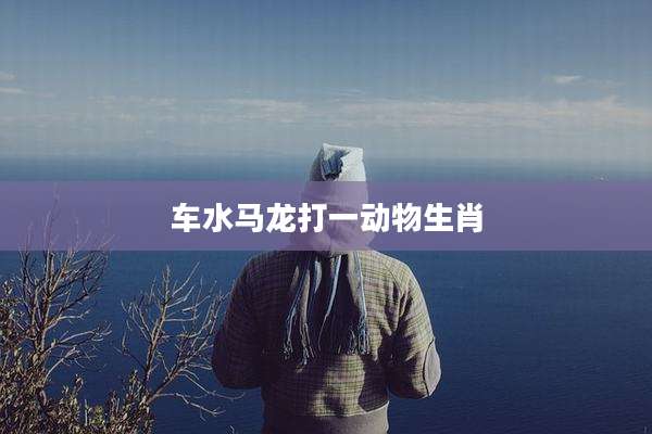 车水马龙打一动物生肖
