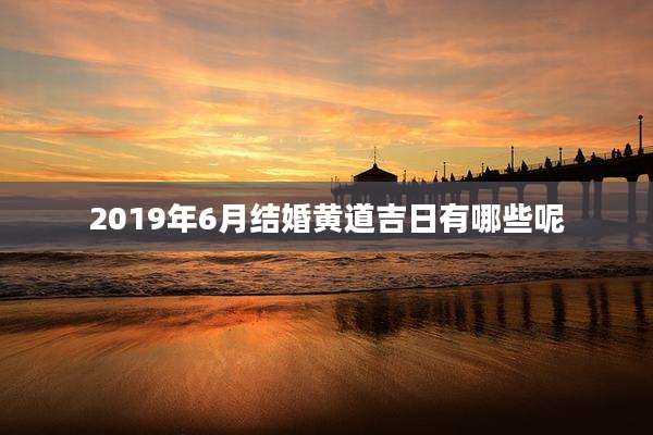 2019年6月结婚黄道吉日有哪些呢