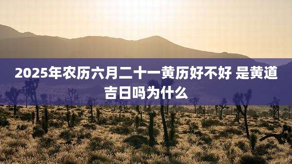 2025年农历六月二十一黄历好不好 是黄道吉日吗为什么