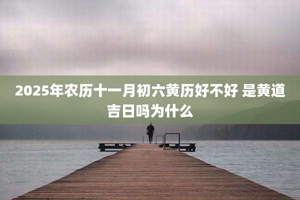 2025年农历十一月初六黄历好不好 是黄道吉日吗为什么