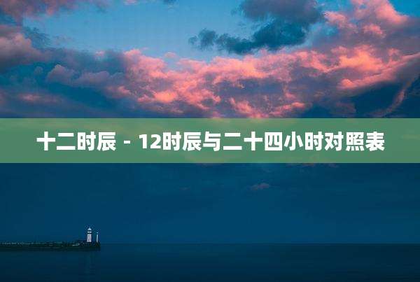 十二时辰 - 12时辰与二十四小时对照表
