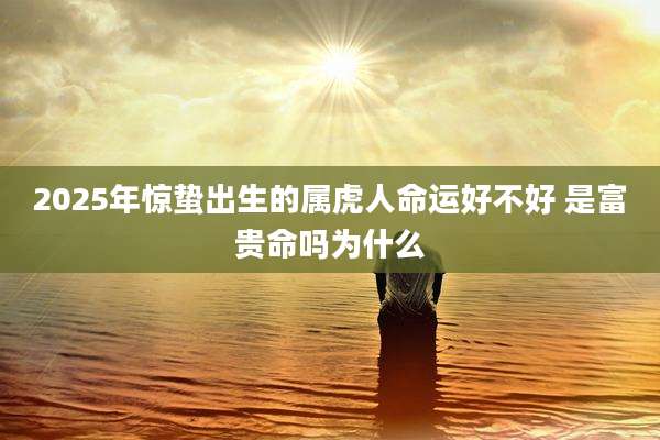 2025年惊蛰出生的属虎人命运好不好 是富贵命吗为什么