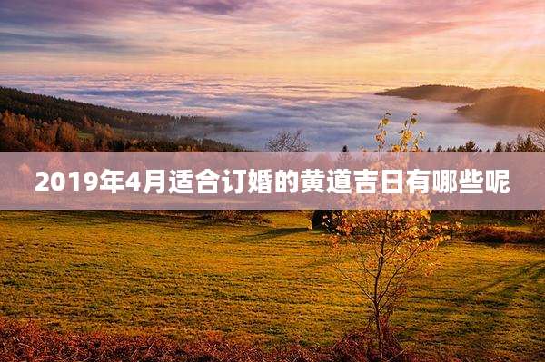 2019年4月适合订婚的黄道吉日有哪些呢