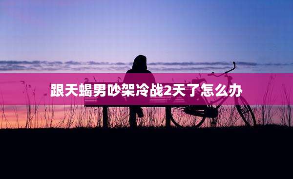 跟天蝎男吵架冷战2天了怎么办