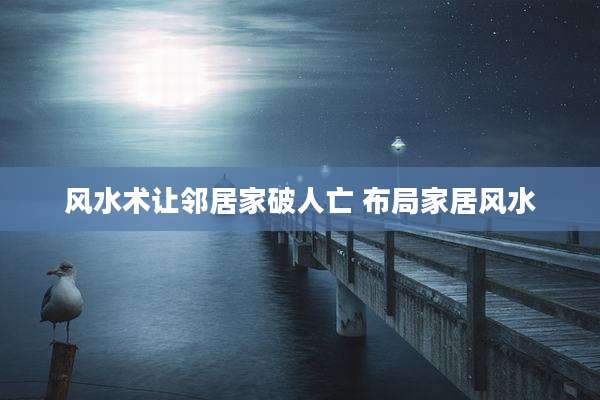 风水术让邻居家破人亡 布局家居风水