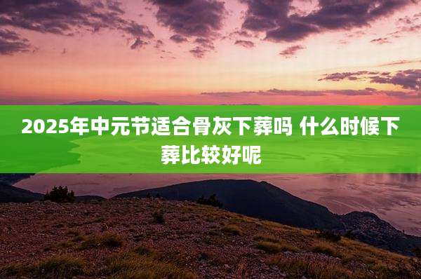 2025年中元节适合骨灰下葬吗 什么时候下葬比较好呢