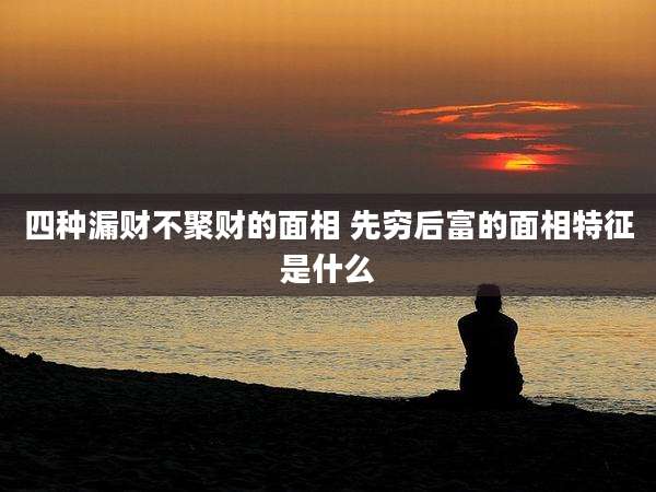 四种漏财不聚财的面相 先穷后富的面相特征是什么
