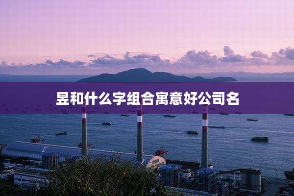 昱和什么字组合寓意好公司名