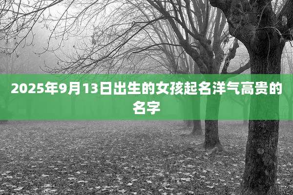 2025年9月13日出生的女孩起名洋气高贵的名字