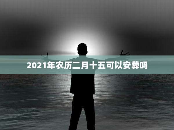 2021年农历二月十五可以安葬吗
