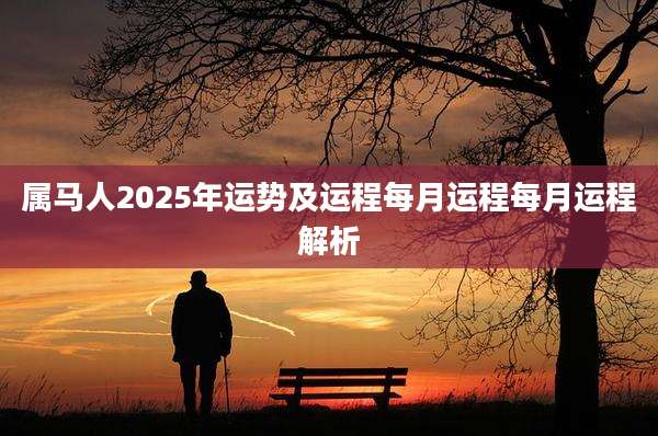 属马人2025年运势及运程每月运程每月运程解析