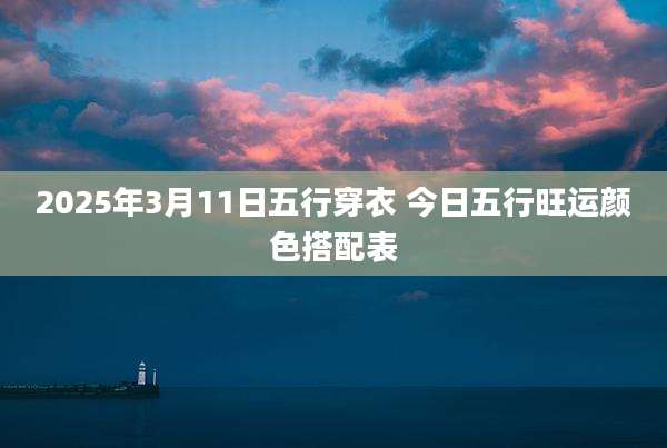 2025年3月11日五行穿衣 今日五行旺运颜色搭配表