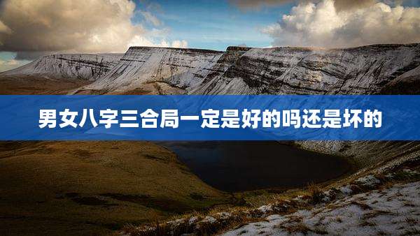 男女八字三合局一定是好的吗还是坏的