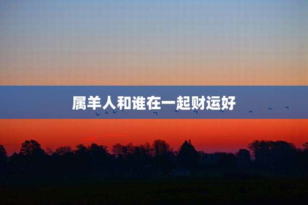 属羊人和谁在一起财运好