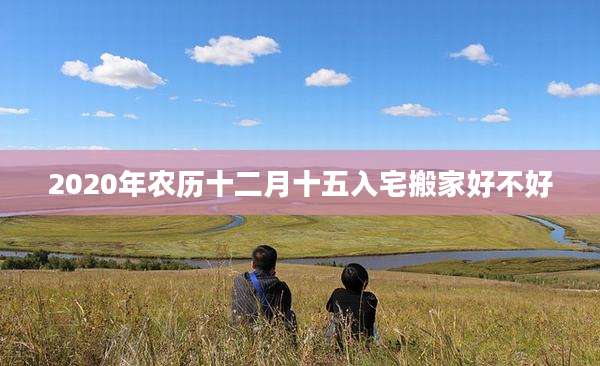 2020年农历十二月十五入宅搬家好不好