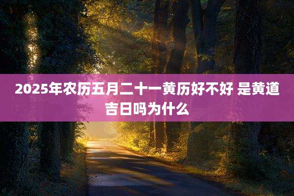 2025年农历五月二十一黄历好不好 是黄道吉日吗为什么