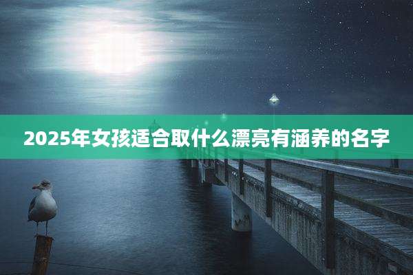 2025年女孩适合取什么漂亮有涵养的名字