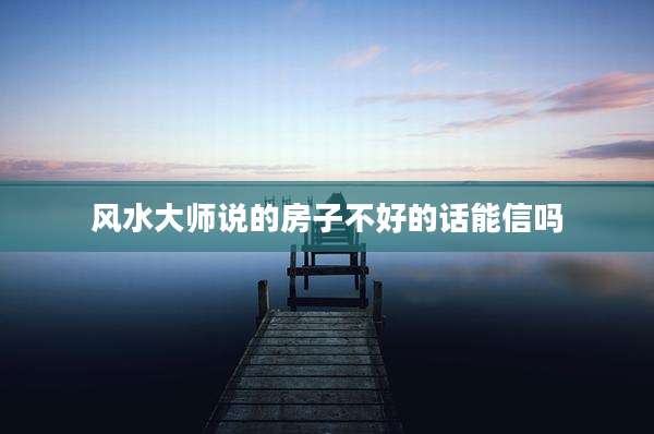 风水大师说的房子不好的话能信吗