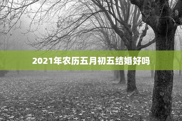 2021年农历五月初五结婚好吗