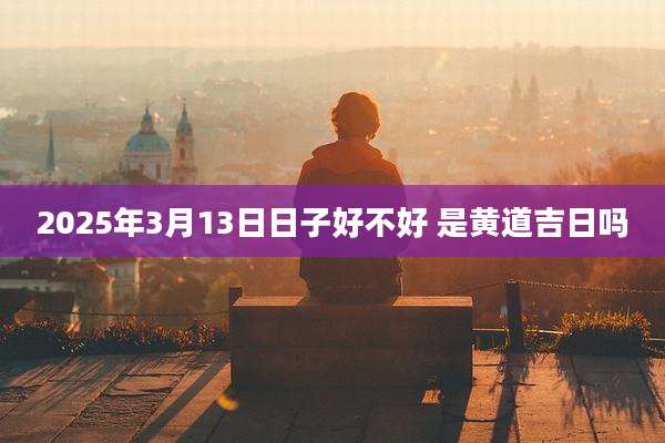 2025年3月13日日子好不好 是黄道吉日吗