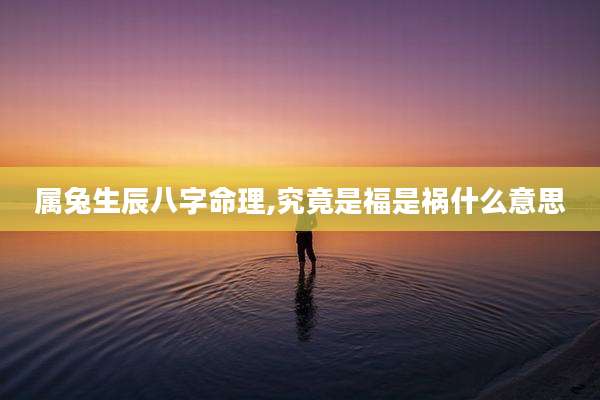 属兔生辰八字命理,究竟是福是祸什么意思