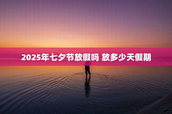 2025年七夕节放假吗 放多少天假期