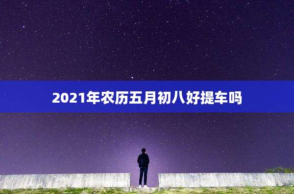 2021年农历五月初八好提车吗