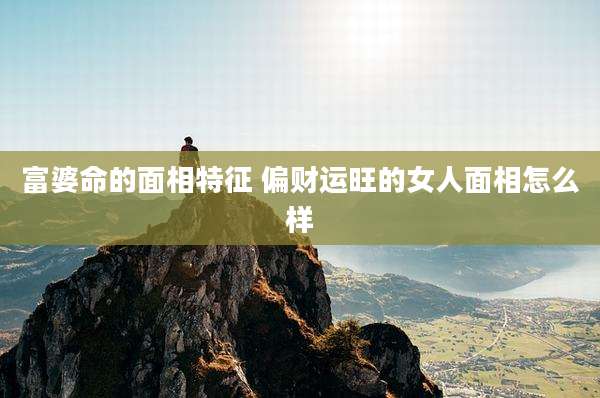 富婆命的面相特征 偏财运旺的女人面相怎么样