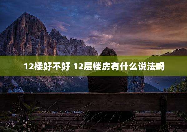 12楼好不好 12层楼房有什么说法吗