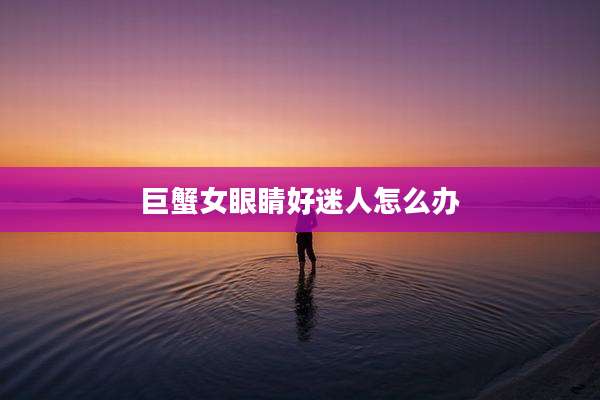 巨蟹女眼睛好迷人怎么办