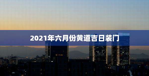 2021年六月份黄道吉日装门