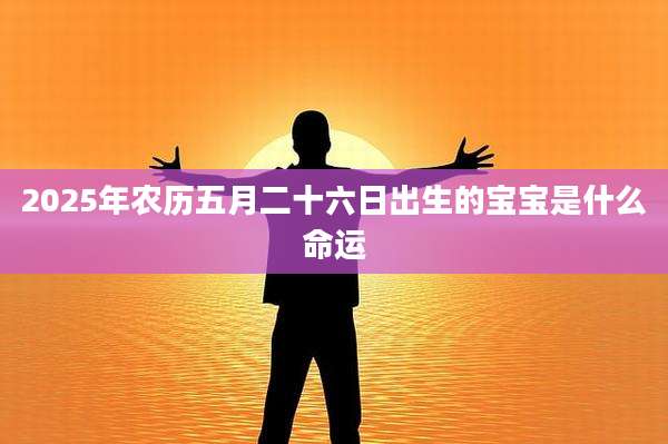 2025年农历五月二十六日出生的宝宝是什么命运