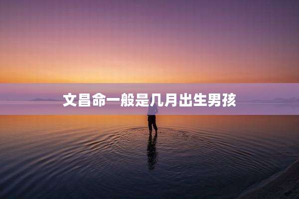 文昌命一般是几月出生男孩