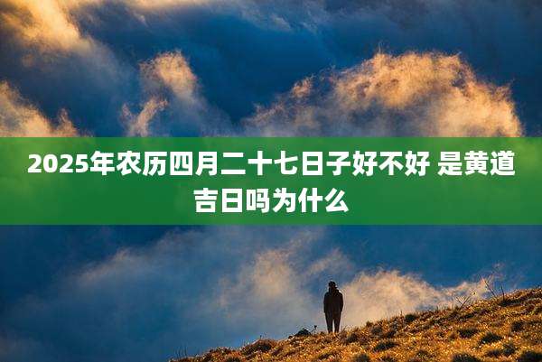 2025年农历四月二十七日子好不好 是黄道吉日吗为什么