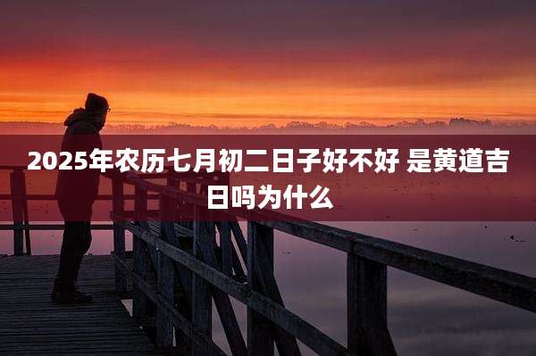 2025年农历七月初二日子好不好 是黄道吉日吗为什么