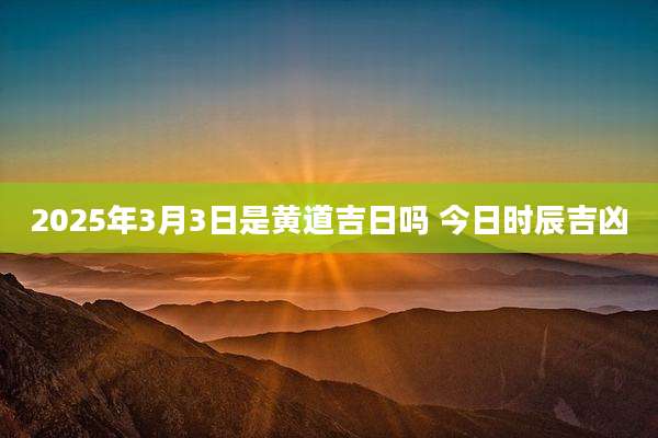 2025年3月3日是黄道吉日吗 今日时辰吉凶