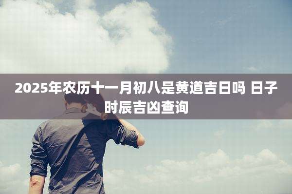 2025年农历十一月初八是黄道吉日吗 日子时辰吉凶查询