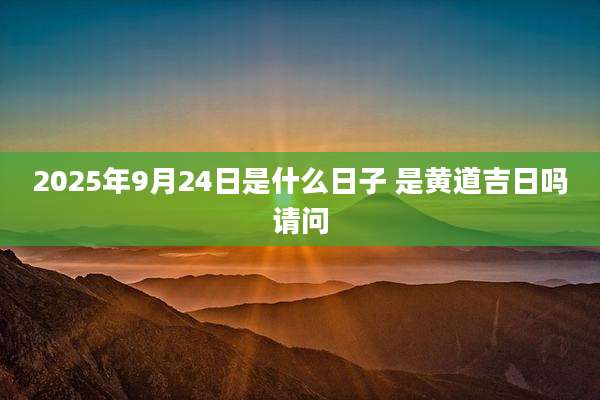 2025年9月24日是什么日子 是黄道吉日吗请问