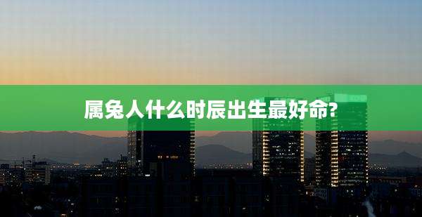 属兔人什么时辰出生最好命?