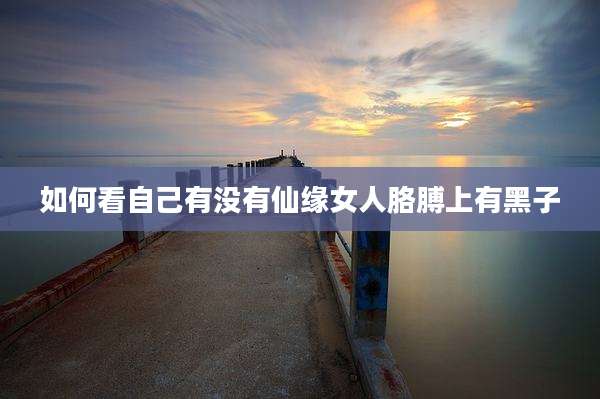 如何看自己有没有仙缘女人胳膊上有黑子