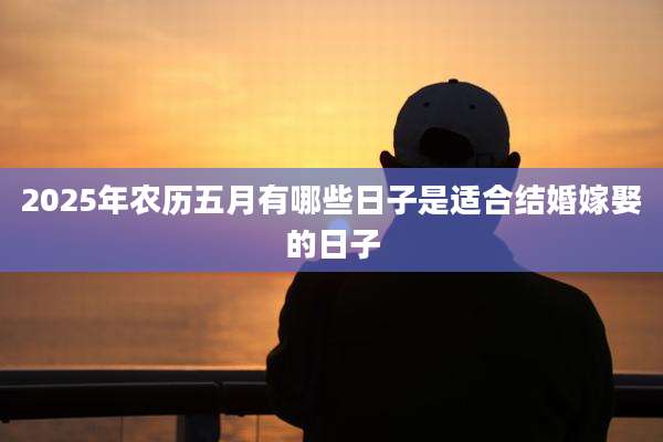 2025年农历五月有哪些日子是适合结婚嫁娶的日子