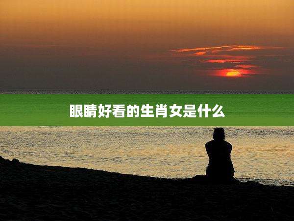 眼睛好看的生肖女是什么