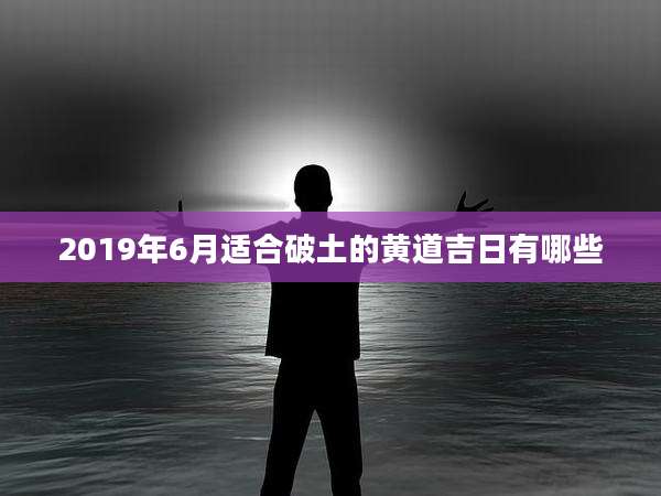 2019年6月适合破土的黄道吉日有哪些