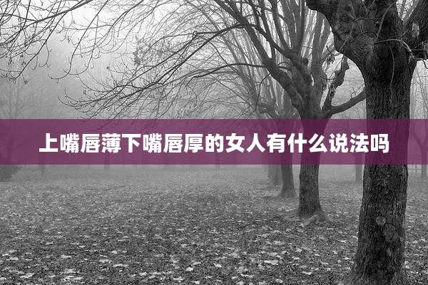 上嘴唇薄下嘴唇厚的女人有什么说法吗