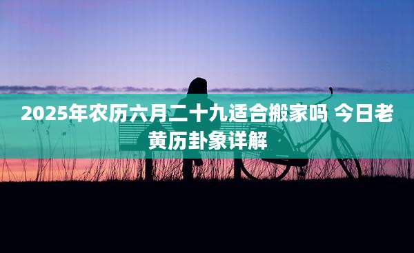 2025年农历六月二十九适合搬家吗 今日老黄历卦象详解