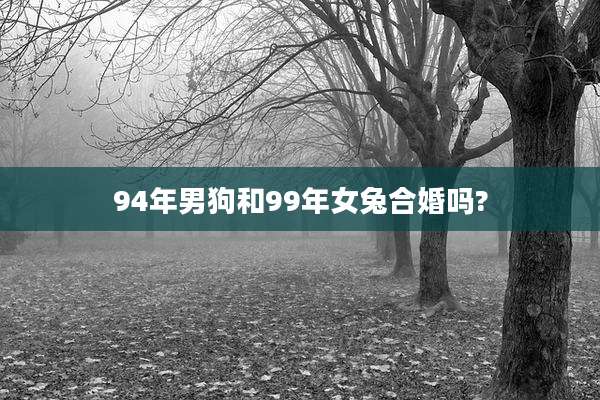 94年男狗和99年女兔合婚吗?