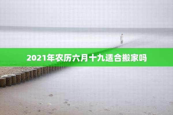 2021年农历六月十九适合搬家吗