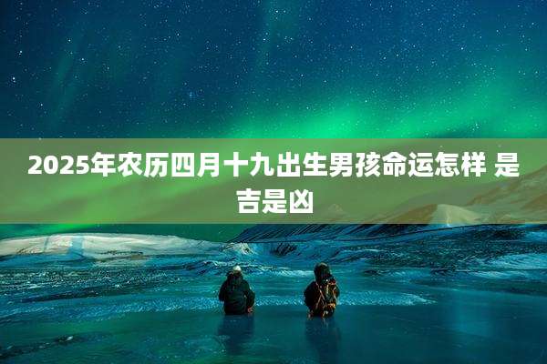 2025年农历四月十九出生男孩命运怎样 是吉是凶