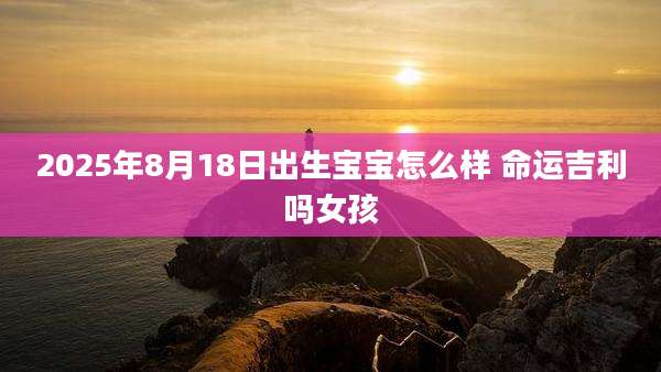 2025年8月18日出生宝宝怎么样 命运吉利吗女孩
